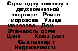 Сдам одну комнату в двухкомнатной квартире › Район ­ морозова › Улица ­ морозова › Дом ­ 31 › Этажность дома ­ 5 › Цена ­ 9 - Коми респ., Сыктывкар г. Недвижимость » Квартиры аренда   . Коми респ.